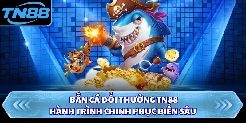 Bắn Cá Đổi Thưởng TN88 - Hành Trình Chinh Phục Biển Sâu