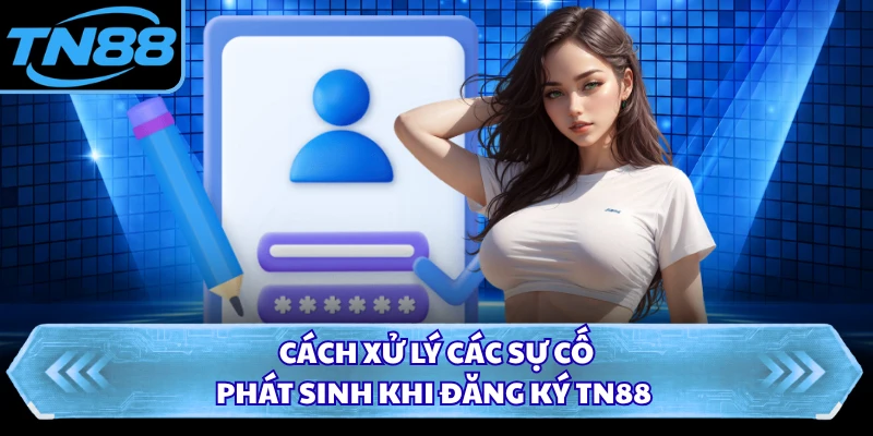 Cách xử lý các sự cố phát sinh khi đăng ký TN88
