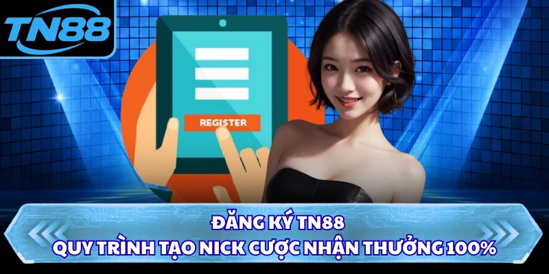 Đăng Ký TN88 - Quy Trình Tạo Nick Cược Nhận Thưởng 100%