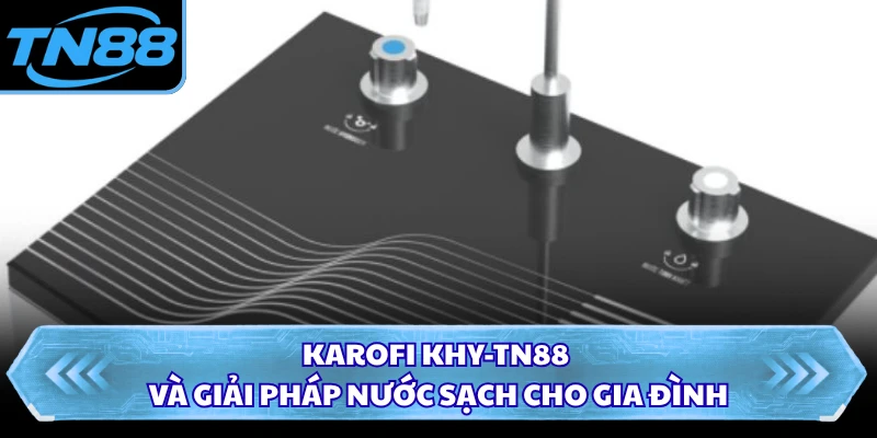 Karofi KHY-TN88 và giải pháp nước sạch cho gia đình