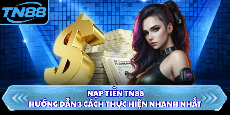 Nạp Tiền TN88 - Hướng Dẫn 3 Cách Thực Hiện Nhanh Nhất