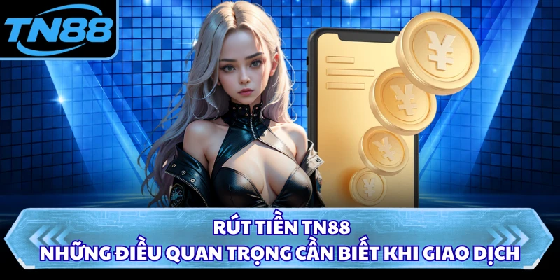 Rút Tiền TN88 - Những Điều Quan Trọng Cần Biết Khi Giao Dịch