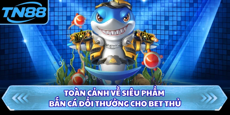 Toàn cảnh về siêu phẩm bắn cá đổi thưởng cho bet thủ